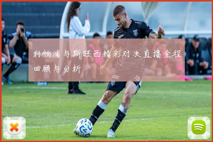 利物浦与斯旺西精彩对决直播全程回顾与分析