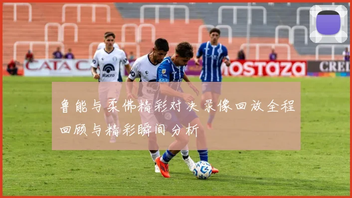 鲁能与柔佛精彩对决录像回放全程回顾与精彩瞬间分析