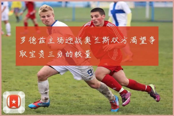 罗德兹主场迎战奥兰斯双方渴望争取宝贵三分的较量