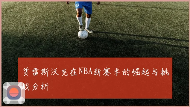贾雷斯沃克在NBA新赛季的崛起与挑战分析