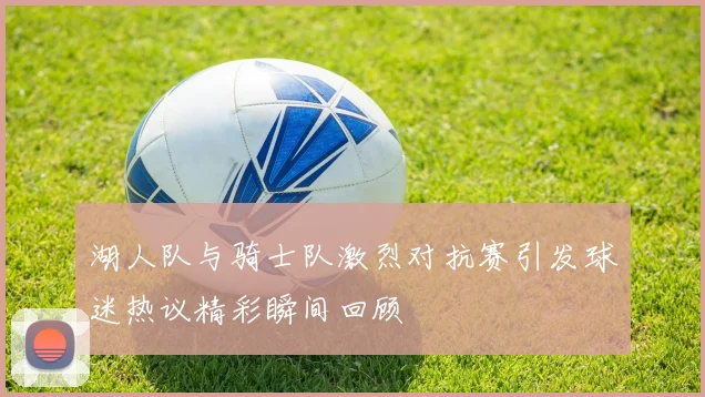 湖人队与骑士队激烈对抗赛引发球迷热议精彩瞬间回顾