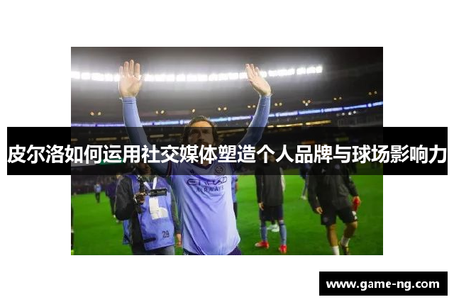 皮尔洛如何运用社交媒体塑造个人品牌与球场影响力