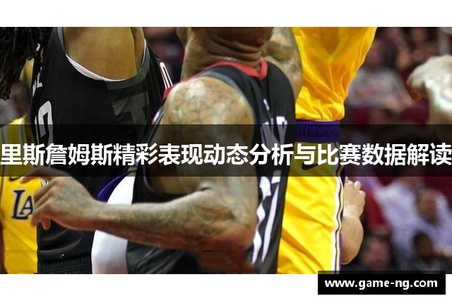 里斯詹姆斯精彩表现动态分析与比赛数据解读