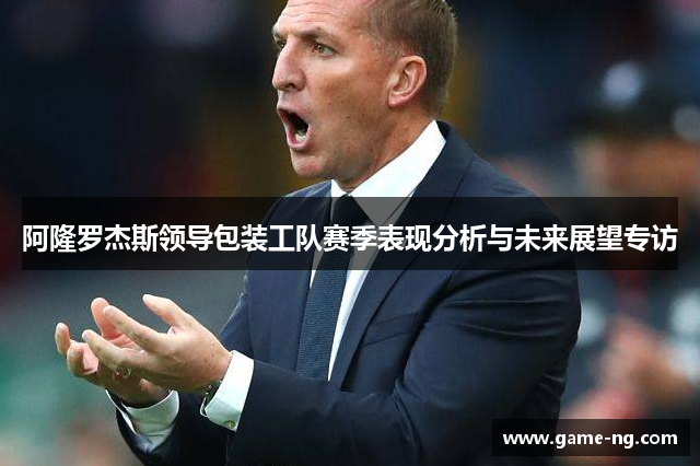 阿隆罗杰斯领导包装工队赛季表现分析与未来展望专访