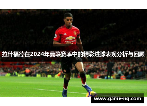 拉什福德在2024年曼联赛季中的精彩进球表现分析与回顾