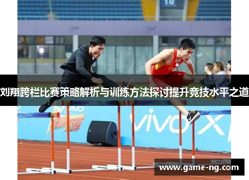 刘翔跨栏比赛策略解析与训练方法探讨提升竞技水平之道
