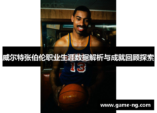 威尔特张伯伦职业生涯数据解析与成就回顾探索
