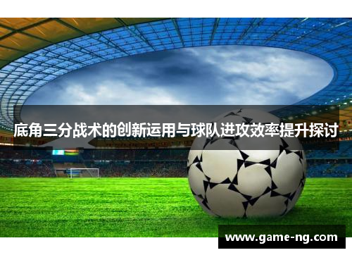 底角三分战术的创新运用与球队进攻效率提升探讨