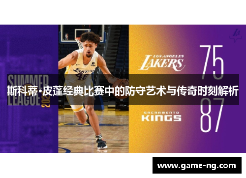 斯科蒂·皮蓬经典比赛中的防守艺术与传奇时刻解析