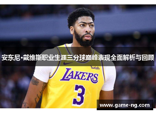 安东尼·戴维斯职业生涯三分球巅峰表现全面解析与回顾