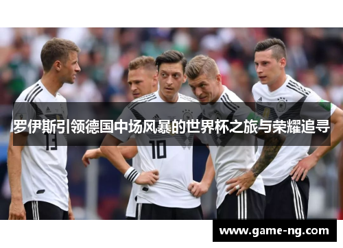 罗伊斯引领德国中场风暴的世界杯之旅与荣耀追寻
