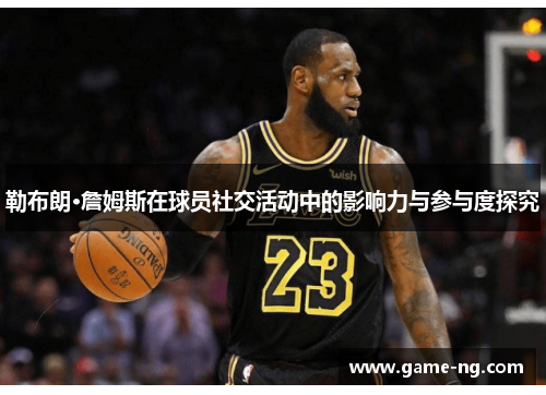 勒布朗·詹姆斯在球员社交活动中的影响力与参与度探究