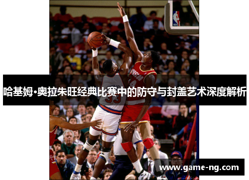 哈基姆·奥拉朱旺经典比赛中的防守与封盖艺术深度解析