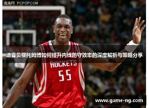 迪肯贝穆托姆博如何提升内线防守效率的深度解析与策略分享