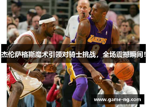 杰伦萨格斯魔术引领对骑士挑战，全场震撼瞬间！