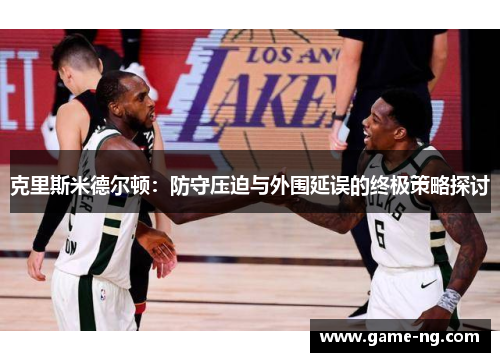 克里斯米德尔顿：防守压迫与外围延误的终极策略探讨