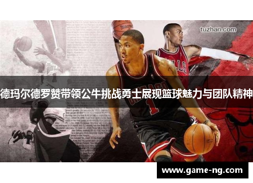 德玛尔德罗赞带领公牛挑战勇士展现篮球魅力与团队精神