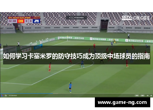 如何学习卡塞米罗的防守技巧成为顶级中场球员的指南