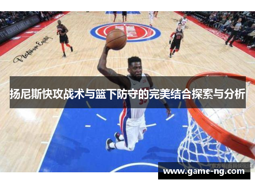 扬尼斯快攻战术与篮下防守的完美结合探索与分析