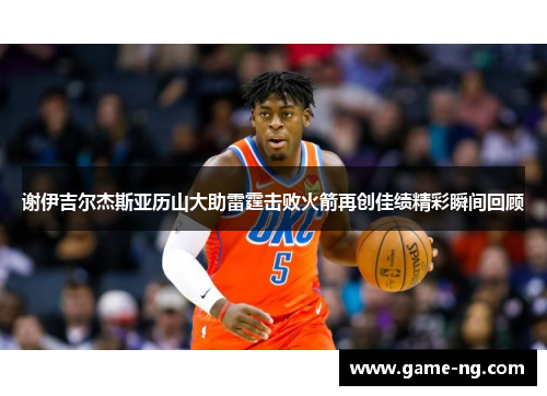 谢伊吉尔杰斯亚历山大助雷霆击败火箭再创佳绩精彩瞬间回顾