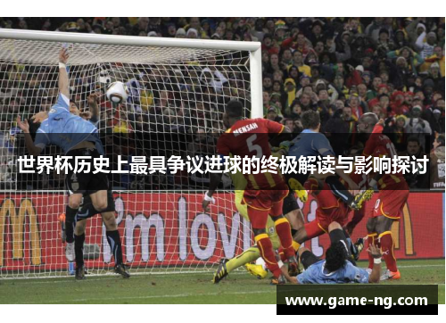 世界杯历史上最具争议进球的终极解读与影响探讨