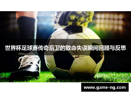 世界杯足球赛传奇后卫的致命失误瞬间回顾与反思