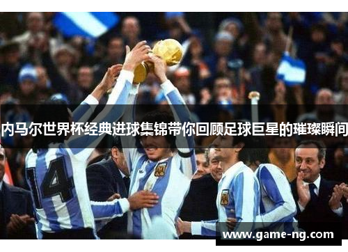 内马尔世界杯经典进球集锦带你回顾足球巨星的璀璨瞬间