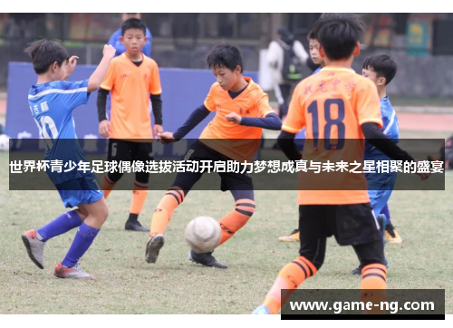 世界杯青少年足球偶像选拔活动开启助力梦想成真与未来之星相聚的盛宴