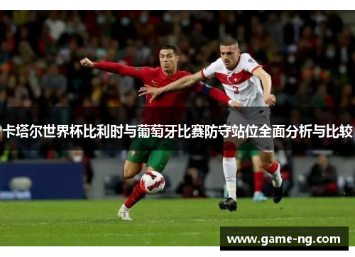 卡塔尔世界杯比利时与葡萄牙比赛防守站位全面分析与比较