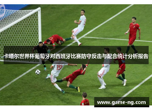 卡塔尔世界杯葡萄牙对西班牙比赛防守反击与配合统计分析报告