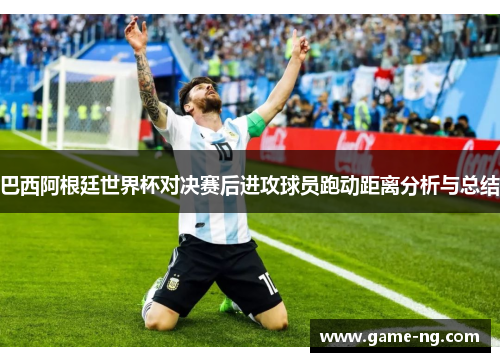巴西阿根廷世界杯对决赛后进攻球员跑动距离分析与总结
