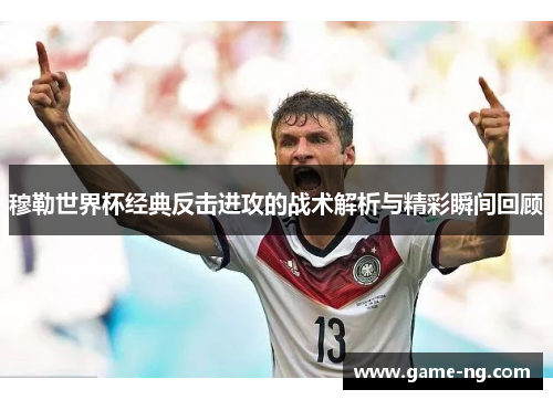 穆勒世界杯经典反击进攻的战术解析与精彩瞬间回顾