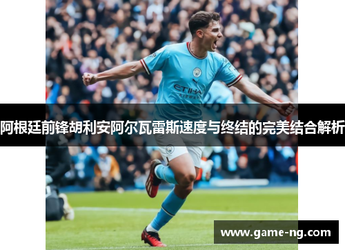 阿根廷前锋胡利安阿尔瓦雷斯速度与终结的完美结合解析