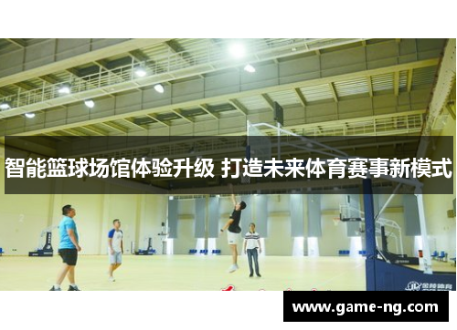 智能篮球场馆体验升级 打造未来体育赛事新模式