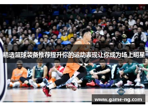 精选篮球装备推荐提升你的运动表现让你成为场上明星