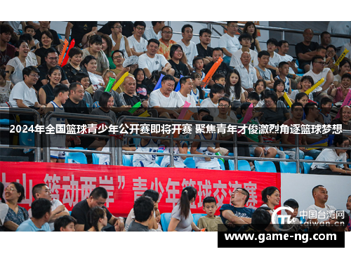 2024年全国篮球青少年公开赛即将开赛 聚焦青年才俊激烈角逐篮球梦想