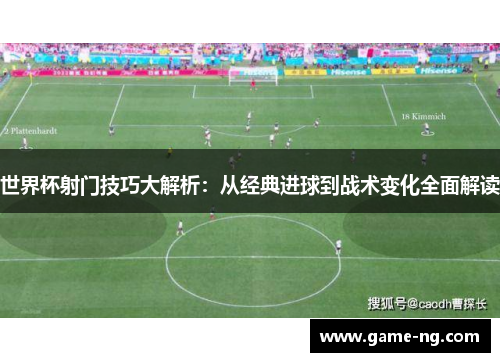世界杯射门技巧大解析：从经典进球到战术变化全面解读