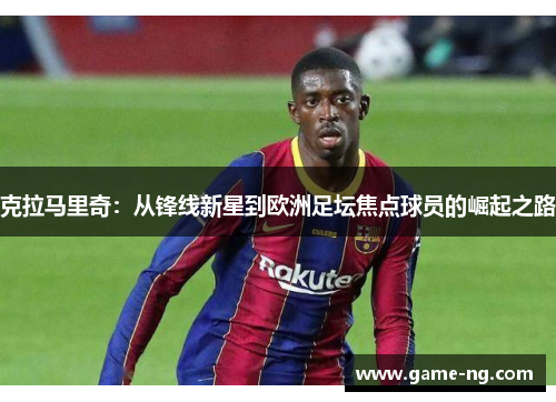 克拉马里奇：从锋线新星到欧洲足坛焦点球员的崛起之路
