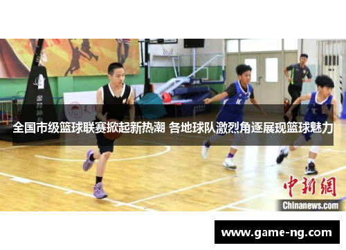 全国市级篮球联赛掀起新热潮 各地球队激烈角逐展现篮球魅力