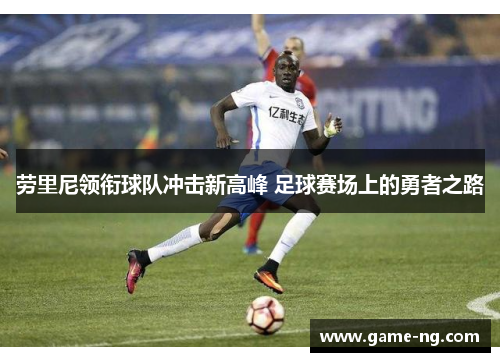 劳里尼领衔球队冲击新高峰 足球赛场上的勇者之路