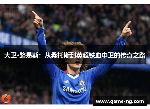 大卫·路易斯：从桑托斯到英超铁血中卫的传奇之路