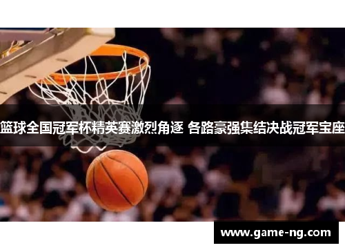 篮球全国冠军杯精英赛激烈角逐 各路豪强集结决战冠军宝座