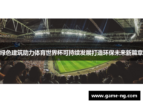 绿色建筑助力体育世界杯可持续发展打造环保未来新篇章