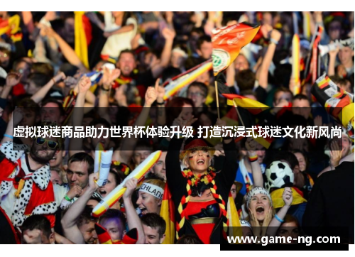 虚拟球迷商品助力世界杯体验升级 打造沉浸式球迷文化新风尚