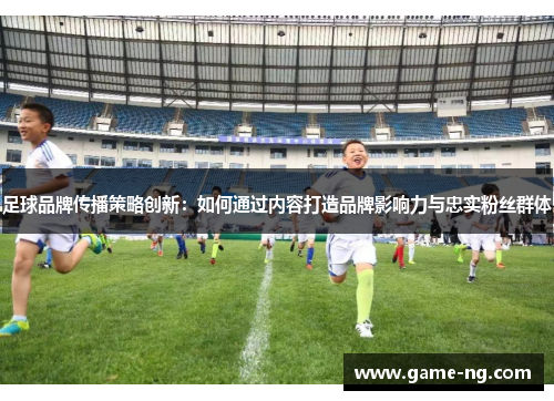 足球品牌传播策略创新：如何通过内容打造品牌影响力与忠实粉丝群体