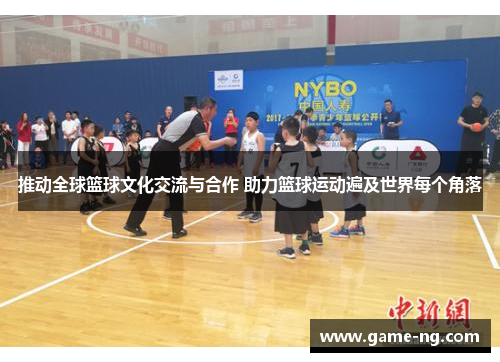 推动全球篮球文化交流与合作 助力篮球运动遍及世界每个角落