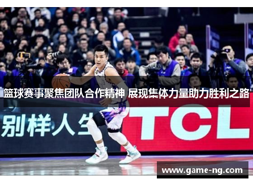 篮球赛事聚焦团队合作精神 展现集体力量助力胜利之路