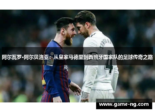 阿尔瓦罗·阿尔贝洛亚：从皇家马德里到西班牙国家队的足球传奇之路