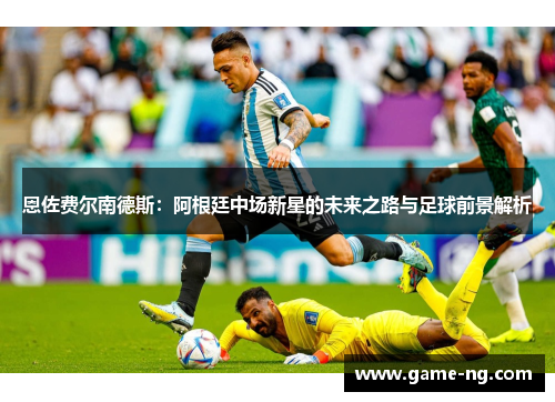 恩佐费尔南德斯：阿根廷中场新星的未来之路与足球前景解析