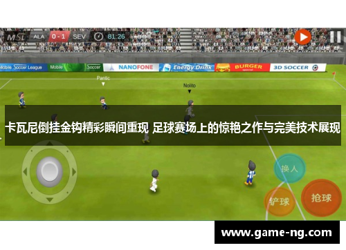 卡瓦尼倒挂金钩精彩瞬间重现 足球赛场上的惊艳之作与完美技术展现